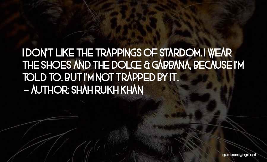 Shah Rukh Khan Quotes: I Don't Like The Trappings Of Stardom. I Wear The Shoes And The Dolce & Gabbana, Because I'm Told To.