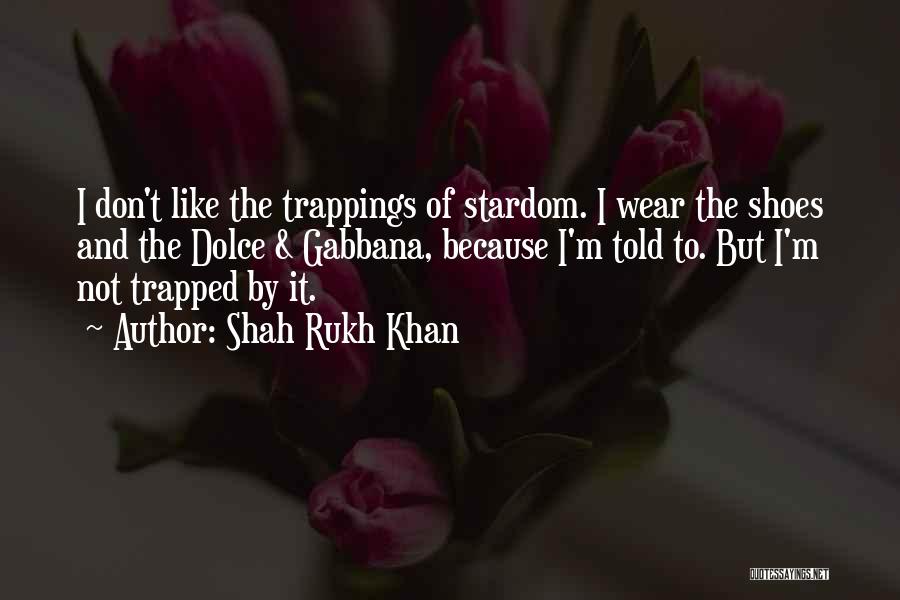 Shah Rukh Khan Quotes: I Don't Like The Trappings Of Stardom. I Wear The Shoes And The Dolce & Gabbana, Because I'm Told To.