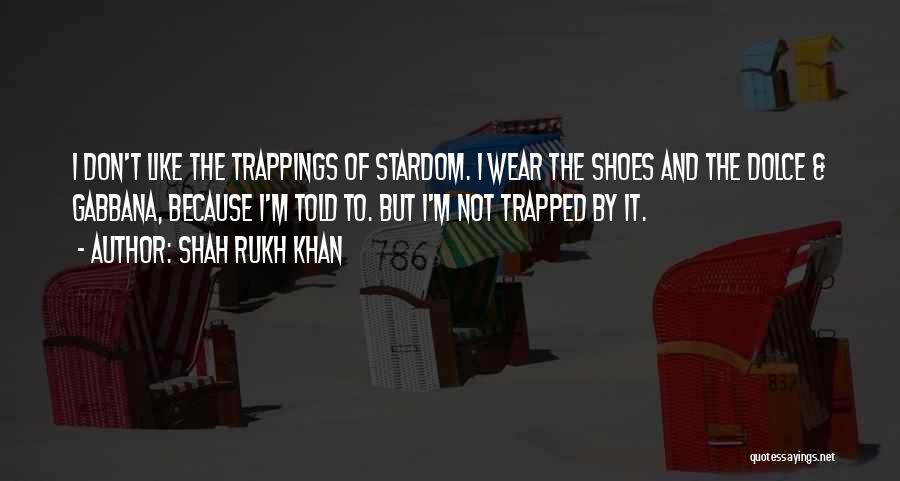 Shah Rukh Khan Quotes: I Don't Like The Trappings Of Stardom. I Wear The Shoes And The Dolce & Gabbana, Because I'm Told To.