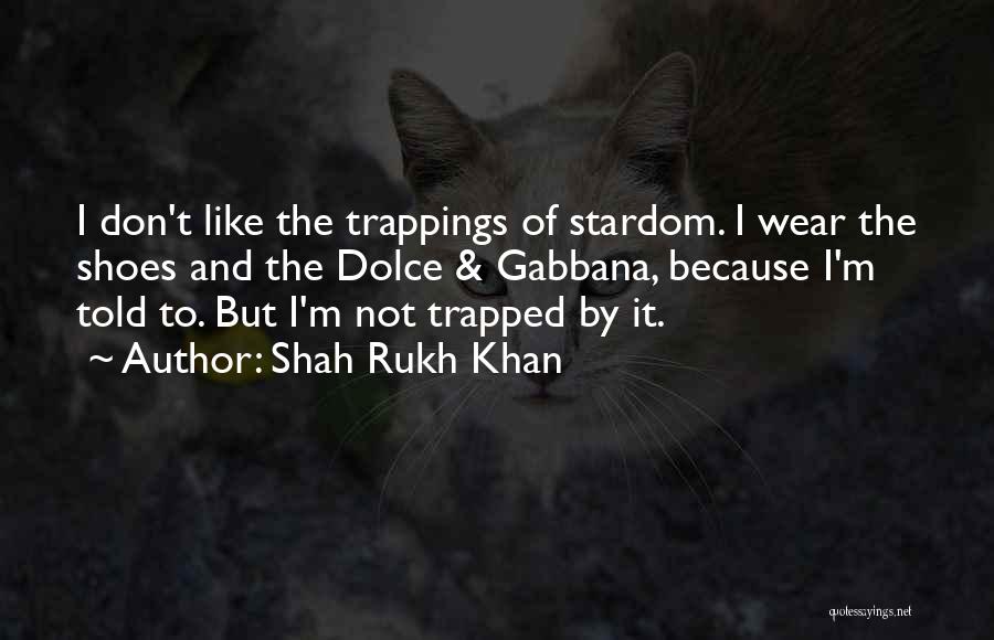 Shah Rukh Khan Quotes: I Don't Like The Trappings Of Stardom. I Wear The Shoes And The Dolce & Gabbana, Because I'm Told To.