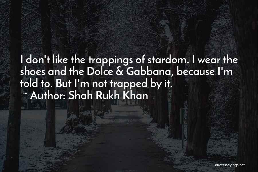 Shah Rukh Khan Quotes: I Don't Like The Trappings Of Stardom. I Wear The Shoes And The Dolce & Gabbana, Because I'm Told To.