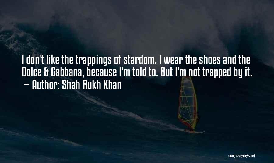 Shah Rukh Khan Quotes: I Don't Like The Trappings Of Stardom. I Wear The Shoes And The Dolce & Gabbana, Because I'm Told To.