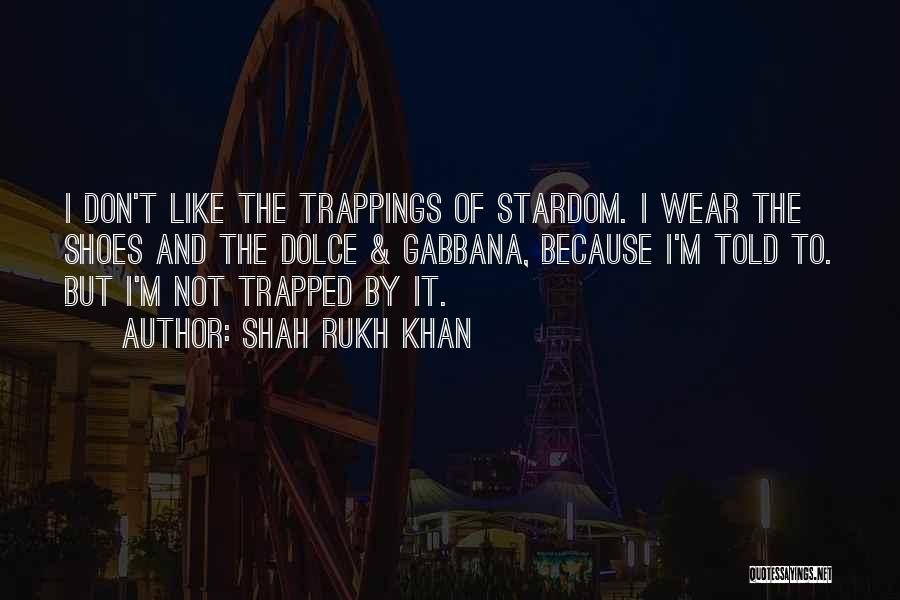 Shah Rukh Khan Quotes: I Don't Like The Trappings Of Stardom. I Wear The Shoes And The Dolce & Gabbana, Because I'm Told To.