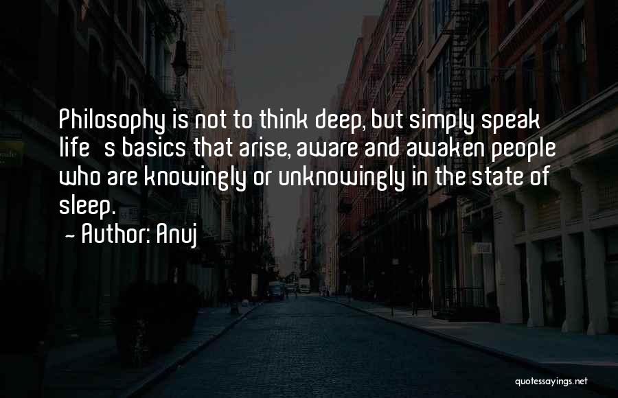 Anuj Quotes: Philosophy Is Not To Think Deep, But Simply Speak Life's Basics That Arise, Aware And Awaken People Who Are Knowingly