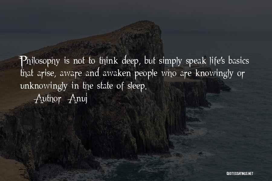 Anuj Quotes: Philosophy Is Not To Think Deep, But Simply Speak Life's Basics That Arise, Aware And Awaken People Who Are Knowingly