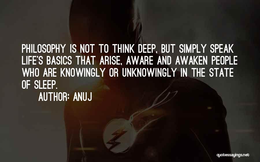 Anuj Quotes: Philosophy Is Not To Think Deep, But Simply Speak Life's Basics That Arise, Aware And Awaken People Who Are Knowingly
