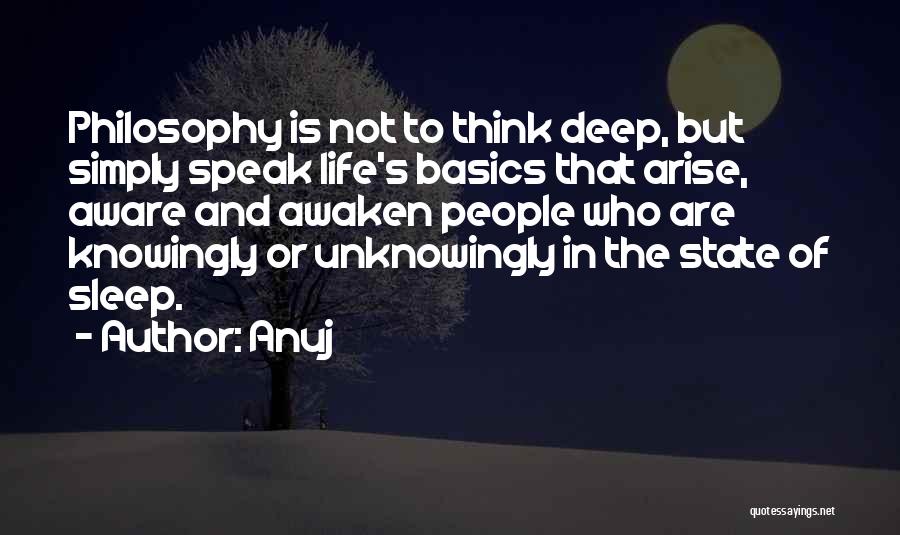 Anuj Quotes: Philosophy Is Not To Think Deep, But Simply Speak Life's Basics That Arise, Aware And Awaken People Who Are Knowingly