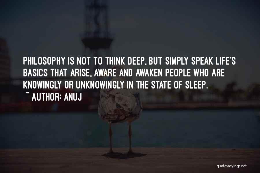 Anuj Quotes: Philosophy Is Not To Think Deep, But Simply Speak Life's Basics That Arise, Aware And Awaken People Who Are Knowingly