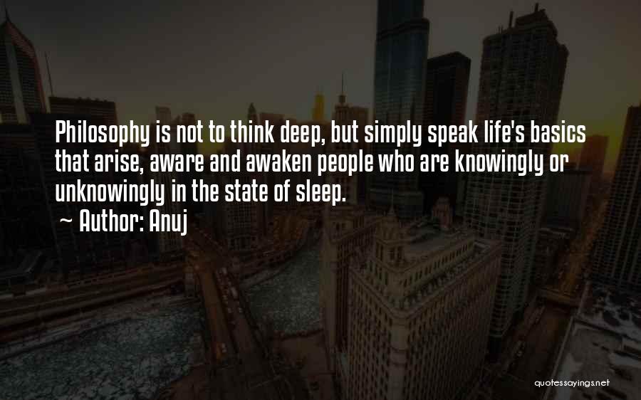 Anuj Quotes: Philosophy Is Not To Think Deep, But Simply Speak Life's Basics That Arise, Aware And Awaken People Who Are Knowingly