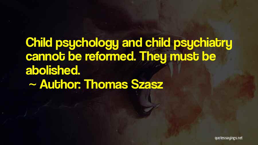 Thomas Szasz Quotes: Child Psychology And Child Psychiatry Cannot Be Reformed. They Must Be Abolished.