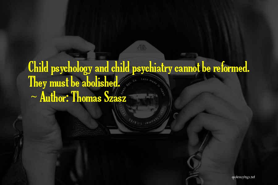 Thomas Szasz Quotes: Child Psychology And Child Psychiatry Cannot Be Reformed. They Must Be Abolished.