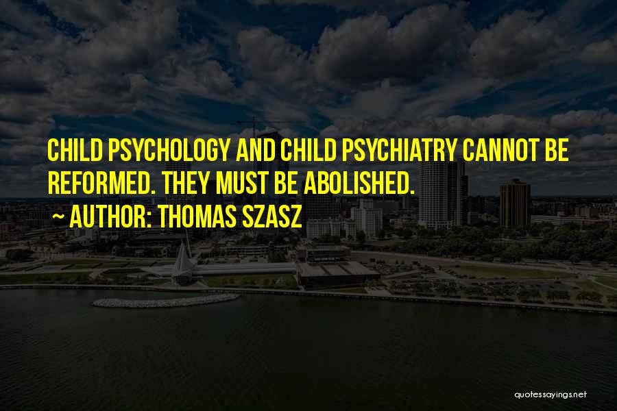 Thomas Szasz Quotes: Child Psychology And Child Psychiatry Cannot Be Reformed. They Must Be Abolished.