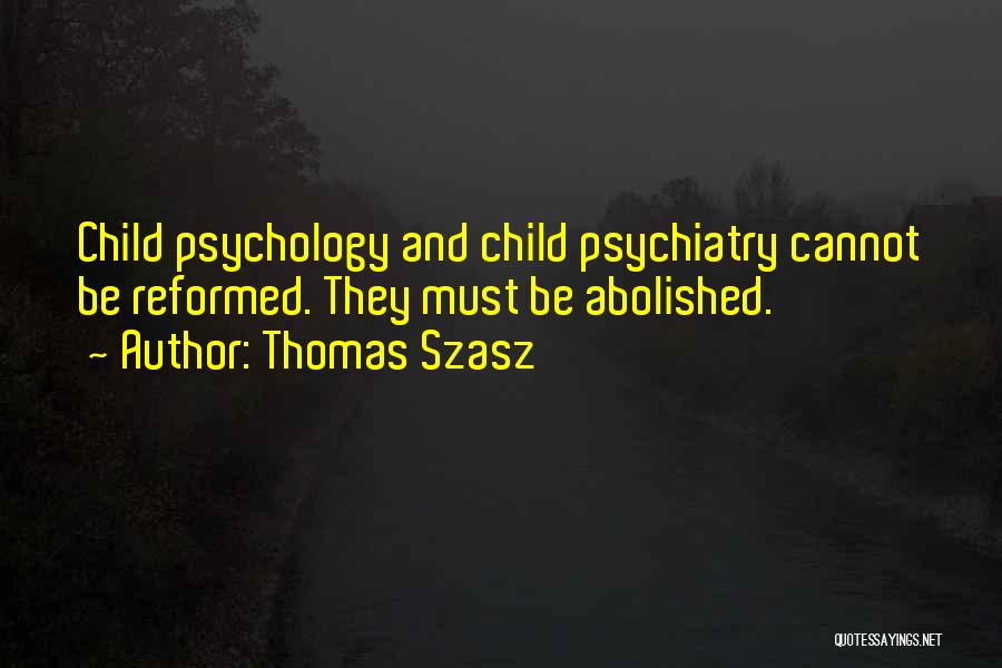 Thomas Szasz Quotes: Child Psychology And Child Psychiatry Cannot Be Reformed. They Must Be Abolished.