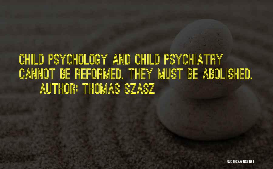 Thomas Szasz Quotes: Child Psychology And Child Psychiatry Cannot Be Reformed. They Must Be Abolished.