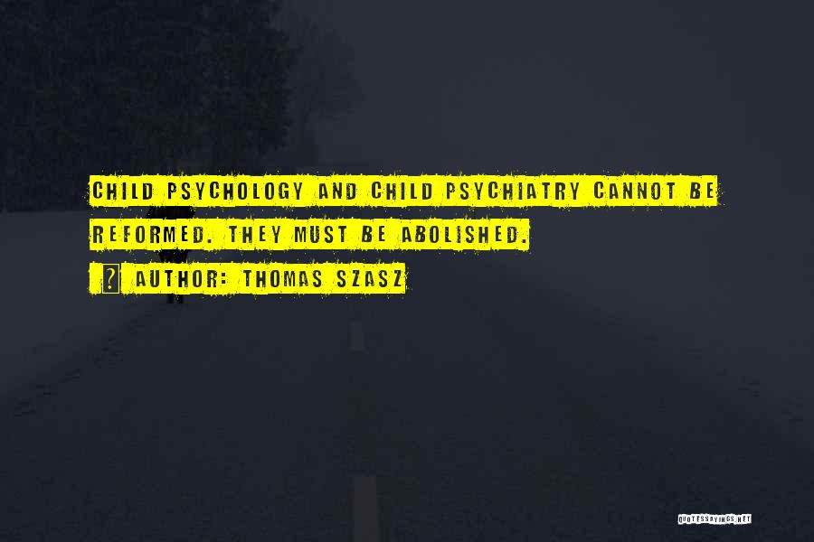 Thomas Szasz Quotes: Child Psychology And Child Psychiatry Cannot Be Reformed. They Must Be Abolished.