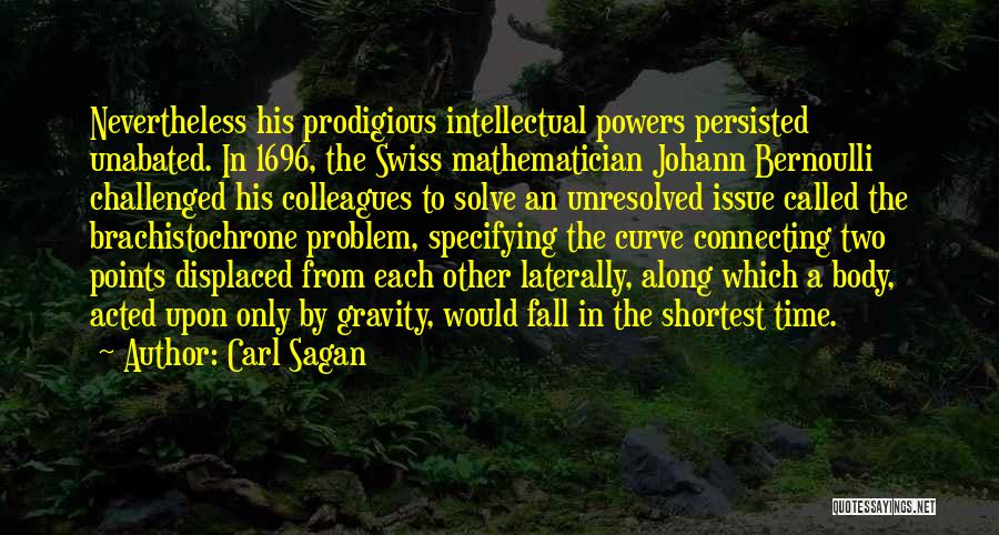 Carl Sagan Quotes: Nevertheless His Prodigious Intellectual Powers Persisted Unabated. In 1696, The Swiss Mathematician Johann Bernoulli Challenged His Colleagues To Solve An