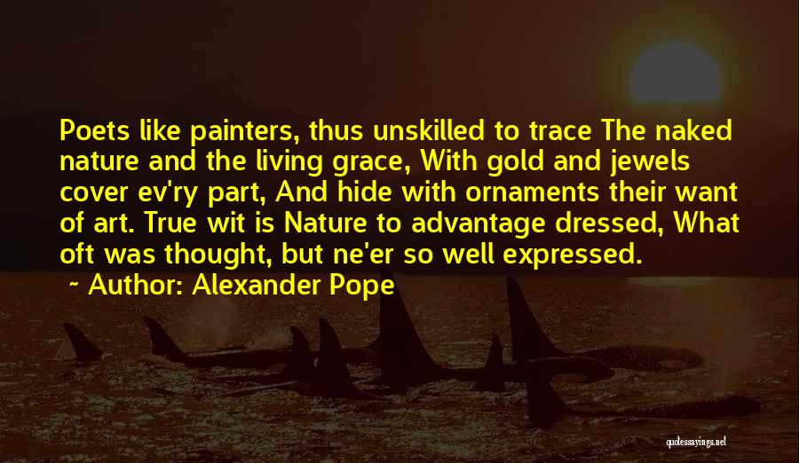 Alexander Pope Quotes: Poets Like Painters, Thus Unskilled To Trace The Naked Nature And The Living Grace, With Gold And Jewels Cover Ev'ry
