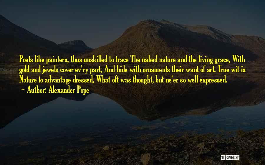 Alexander Pope Quotes: Poets Like Painters, Thus Unskilled To Trace The Naked Nature And The Living Grace, With Gold And Jewels Cover Ev'ry