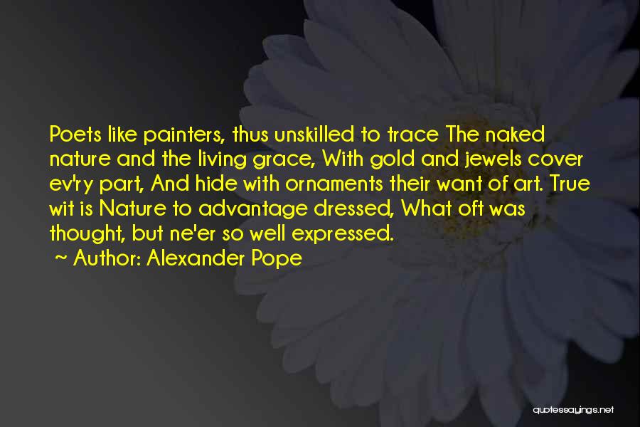 Alexander Pope Quotes: Poets Like Painters, Thus Unskilled To Trace The Naked Nature And The Living Grace, With Gold And Jewels Cover Ev'ry