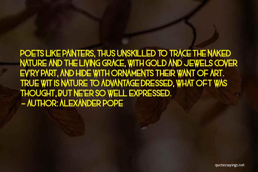 Alexander Pope Quotes: Poets Like Painters, Thus Unskilled To Trace The Naked Nature And The Living Grace, With Gold And Jewels Cover Ev'ry