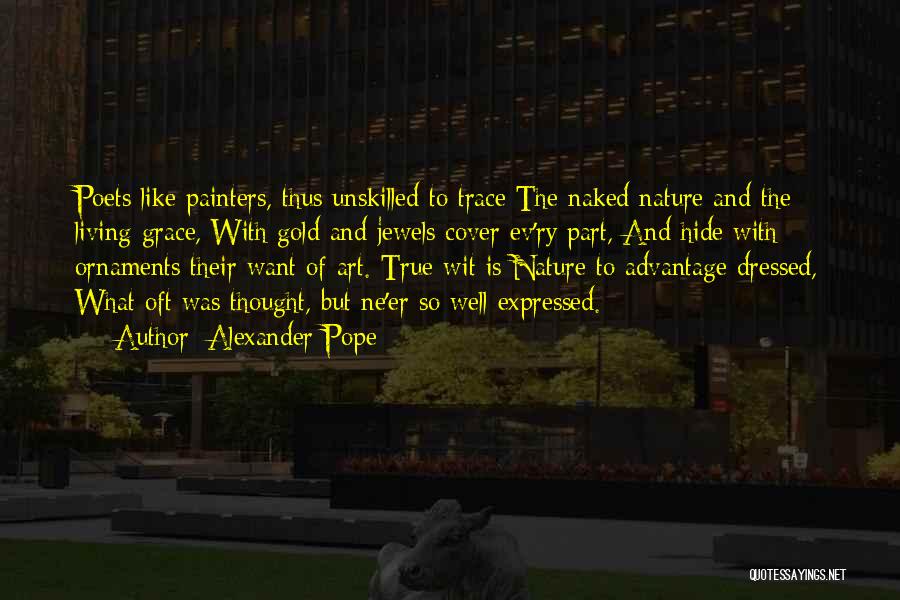 Alexander Pope Quotes: Poets Like Painters, Thus Unskilled To Trace The Naked Nature And The Living Grace, With Gold And Jewels Cover Ev'ry