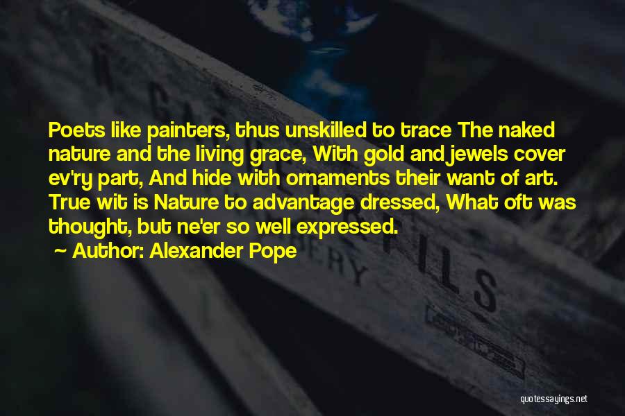 Alexander Pope Quotes: Poets Like Painters, Thus Unskilled To Trace The Naked Nature And The Living Grace, With Gold And Jewels Cover Ev'ry