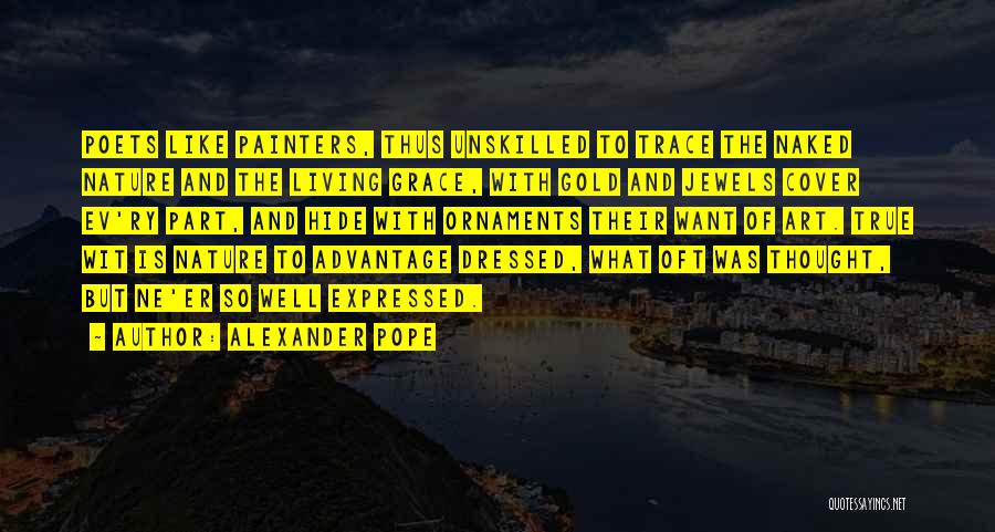 Alexander Pope Quotes: Poets Like Painters, Thus Unskilled To Trace The Naked Nature And The Living Grace, With Gold And Jewels Cover Ev'ry