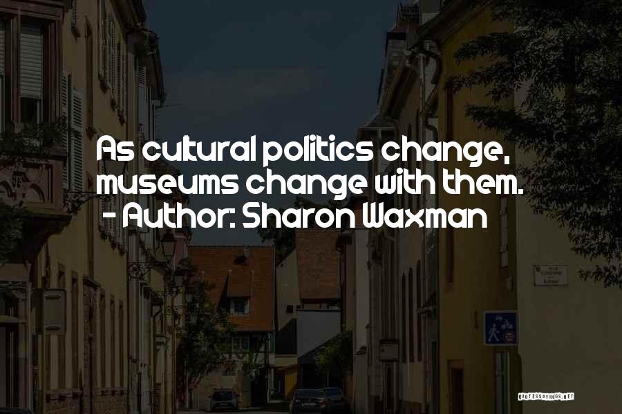 Sharon Waxman Quotes: As Cultural Politics Change, Museums Change With Them.