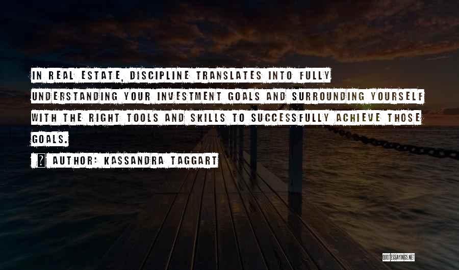 Kassandra Taggart Quotes: In Real Estate, Discipline Translates Into Fully Understanding Your Investment Goals And Surrounding Yourself With The Right Tools And Skills