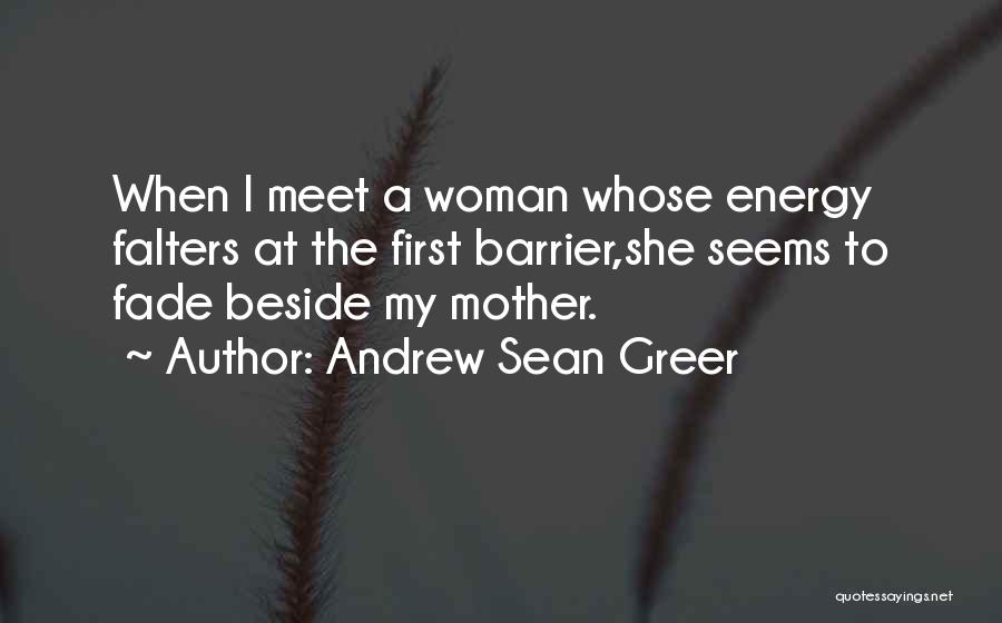 Andrew Sean Greer Quotes: When I Meet A Woman Whose Energy Falters At The First Barrier,she Seems To Fade Beside My Mother.