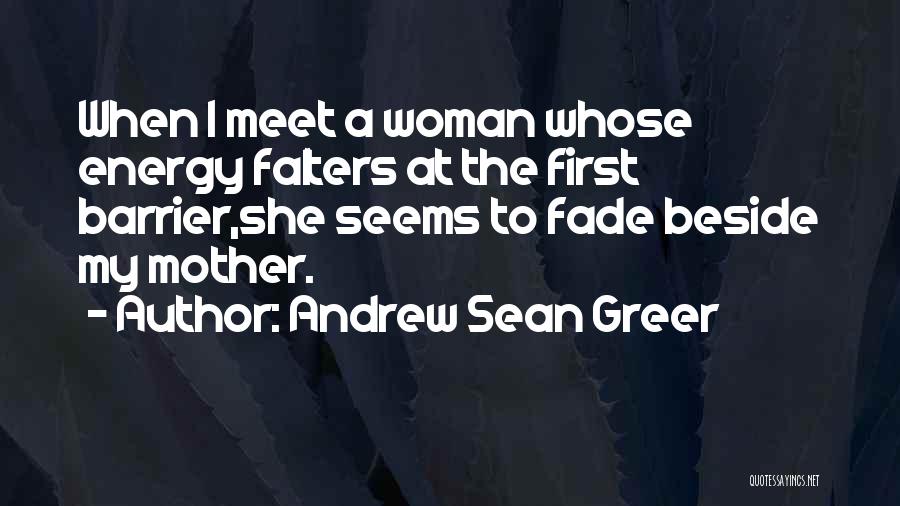 Andrew Sean Greer Quotes: When I Meet A Woman Whose Energy Falters At The First Barrier,she Seems To Fade Beside My Mother.