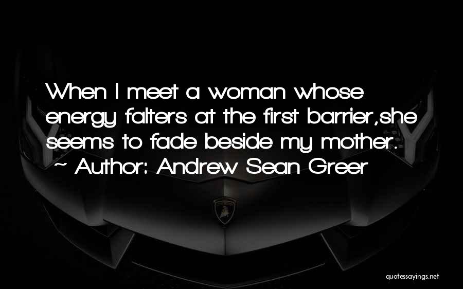 Andrew Sean Greer Quotes: When I Meet A Woman Whose Energy Falters At The First Barrier,she Seems To Fade Beside My Mother.