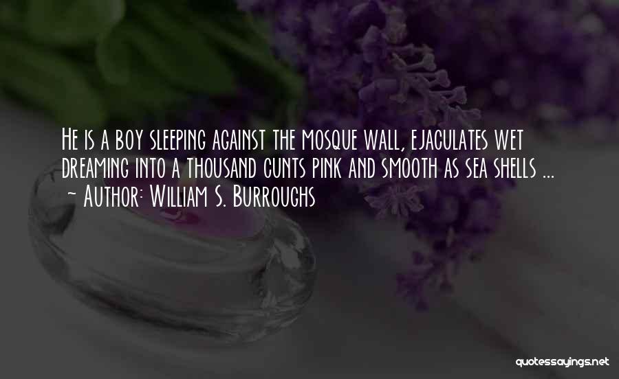 William S. Burroughs Quotes: He Is A Boy Sleeping Against The Mosque Wall, Ejaculates Wet Dreaming Into A Thousand Cunts Pink And Smooth As