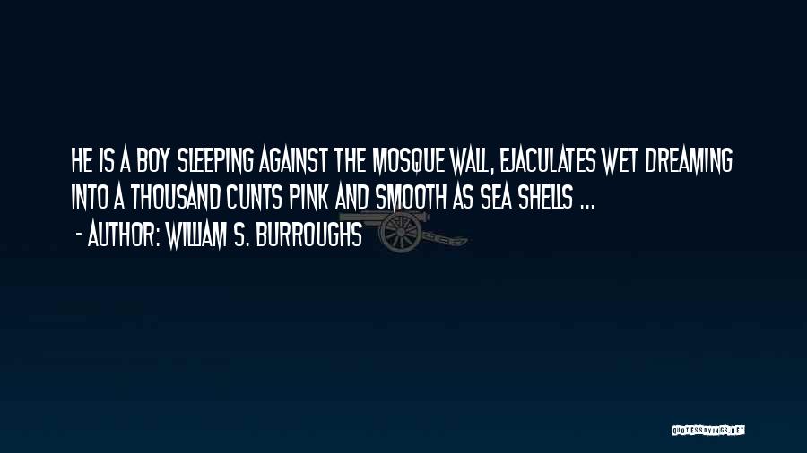 William S. Burroughs Quotes: He Is A Boy Sleeping Against The Mosque Wall, Ejaculates Wet Dreaming Into A Thousand Cunts Pink And Smooth As