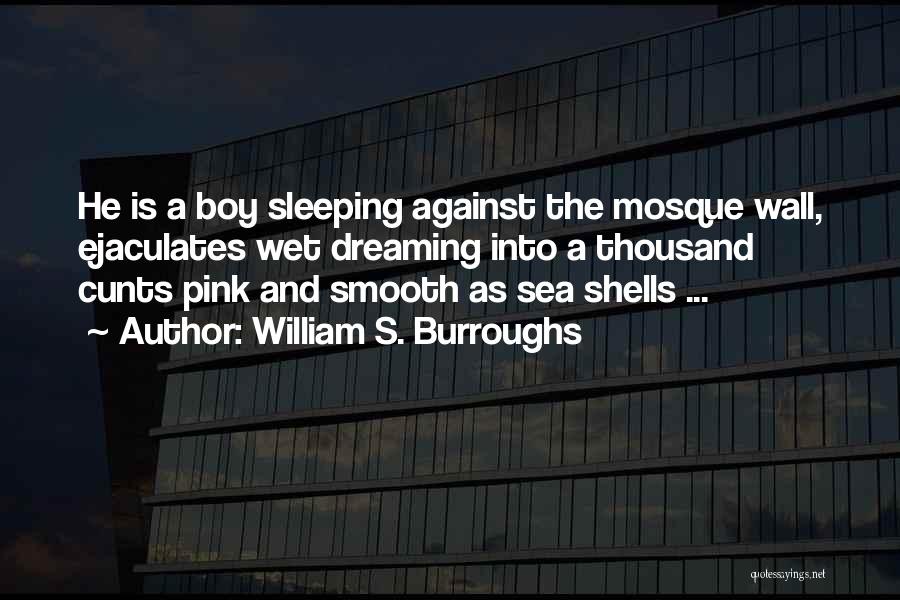 William S. Burroughs Quotes: He Is A Boy Sleeping Against The Mosque Wall, Ejaculates Wet Dreaming Into A Thousand Cunts Pink And Smooth As