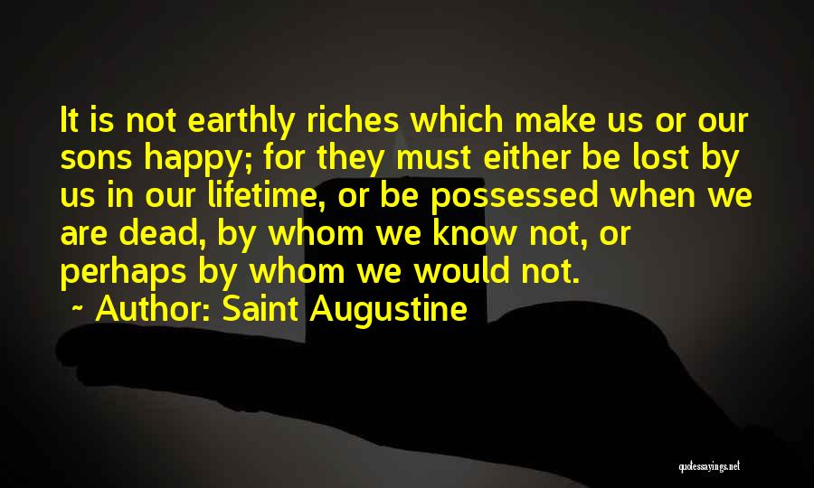 Saint Augustine Quotes: It Is Not Earthly Riches Which Make Us Or Our Sons Happy; For They Must Either Be Lost By Us