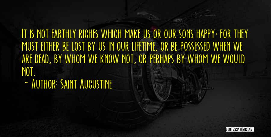 Saint Augustine Quotes: It Is Not Earthly Riches Which Make Us Or Our Sons Happy; For They Must Either Be Lost By Us