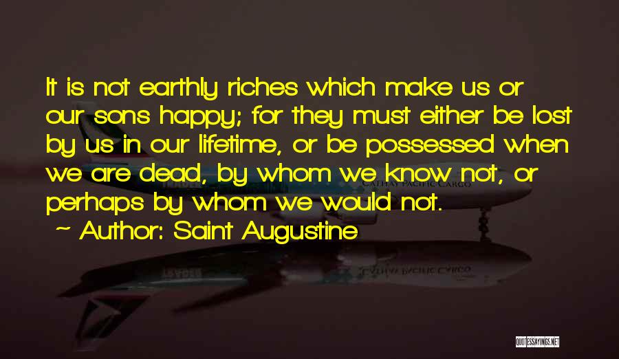 Saint Augustine Quotes: It Is Not Earthly Riches Which Make Us Or Our Sons Happy; For They Must Either Be Lost By Us