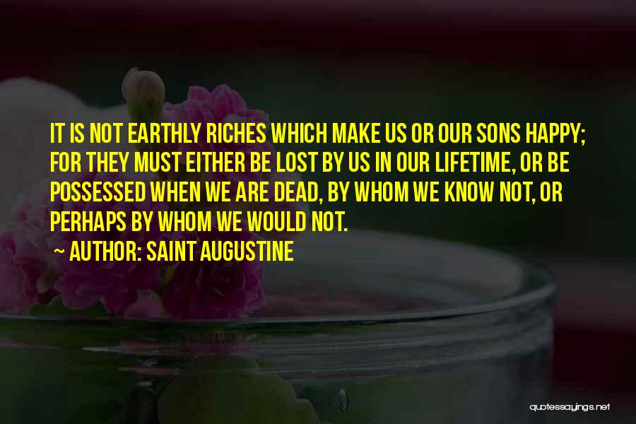 Saint Augustine Quotes: It Is Not Earthly Riches Which Make Us Or Our Sons Happy; For They Must Either Be Lost By Us