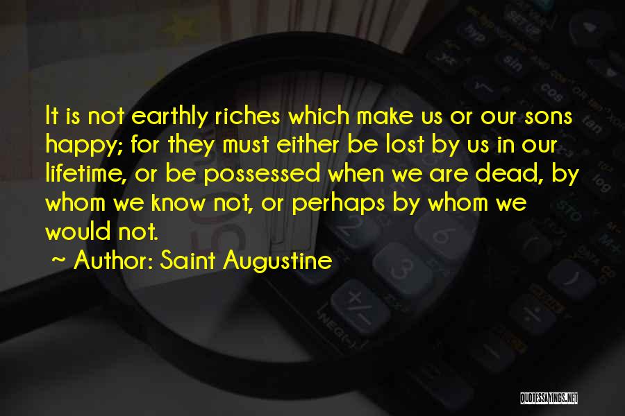 Saint Augustine Quotes: It Is Not Earthly Riches Which Make Us Or Our Sons Happy; For They Must Either Be Lost By Us