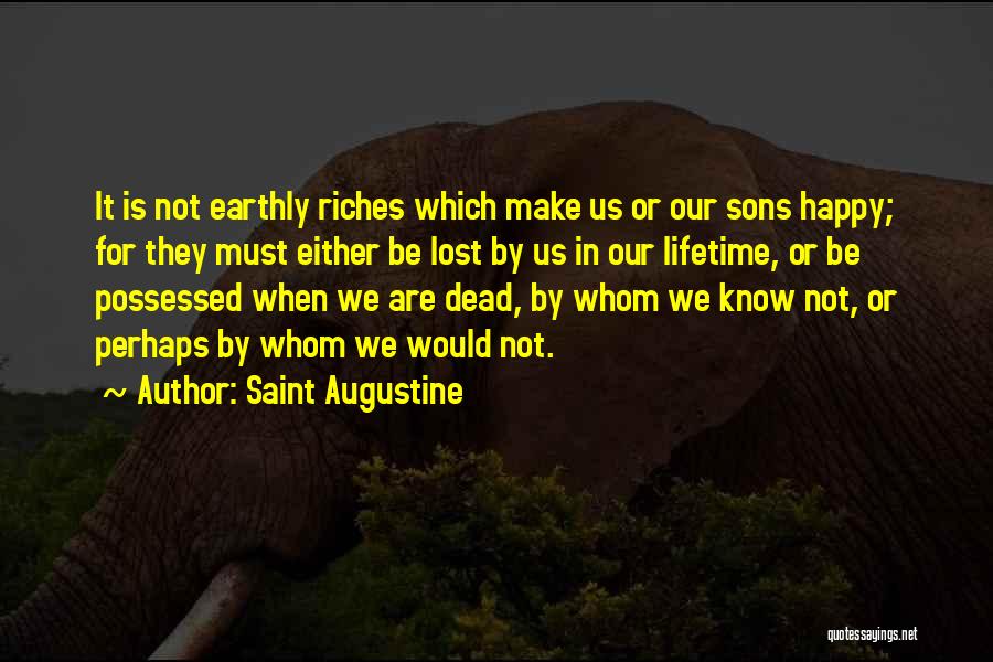 Saint Augustine Quotes: It Is Not Earthly Riches Which Make Us Or Our Sons Happy; For They Must Either Be Lost By Us