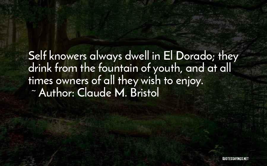 Claude M. Bristol Quotes: Self Knowers Always Dwell In El Dorado; They Drink From The Fountain Of Youth, And At All Times Owners Of