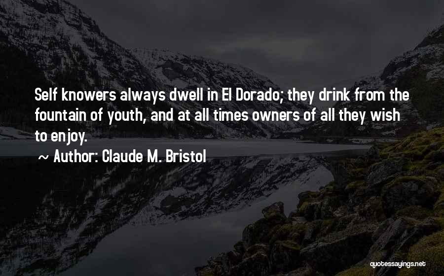 Claude M. Bristol Quotes: Self Knowers Always Dwell In El Dorado; They Drink From The Fountain Of Youth, And At All Times Owners Of