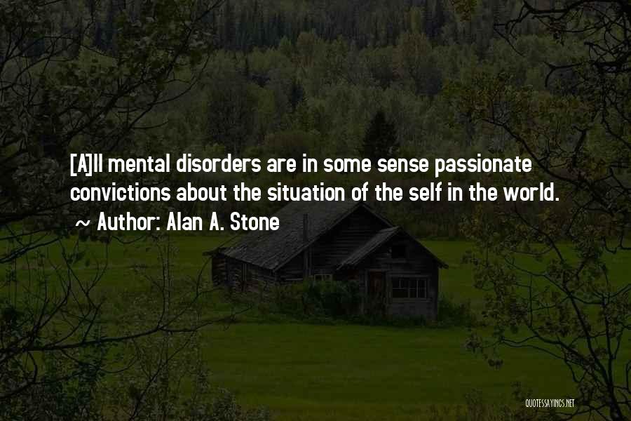 Alan A. Stone Quotes: [a]ll Mental Disorders Are In Some Sense Passionate Convictions About The Situation Of The Self In The World.