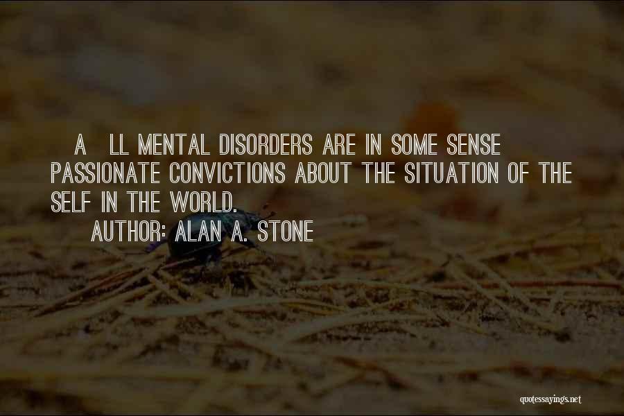 Alan A. Stone Quotes: [a]ll Mental Disorders Are In Some Sense Passionate Convictions About The Situation Of The Self In The World.