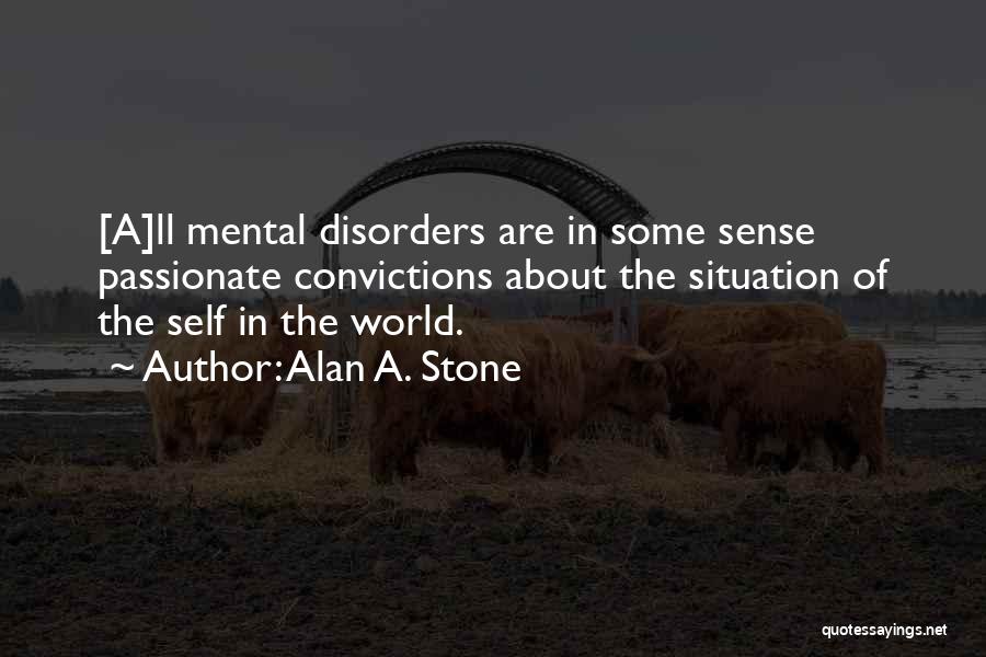 Alan A. Stone Quotes: [a]ll Mental Disorders Are In Some Sense Passionate Convictions About The Situation Of The Self In The World.