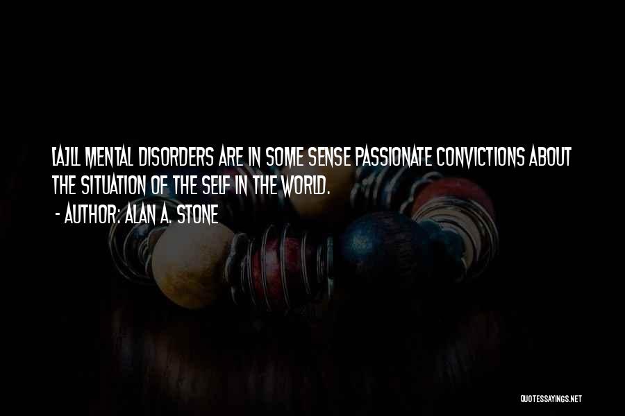 Alan A. Stone Quotes: [a]ll Mental Disorders Are In Some Sense Passionate Convictions About The Situation Of The Self In The World.