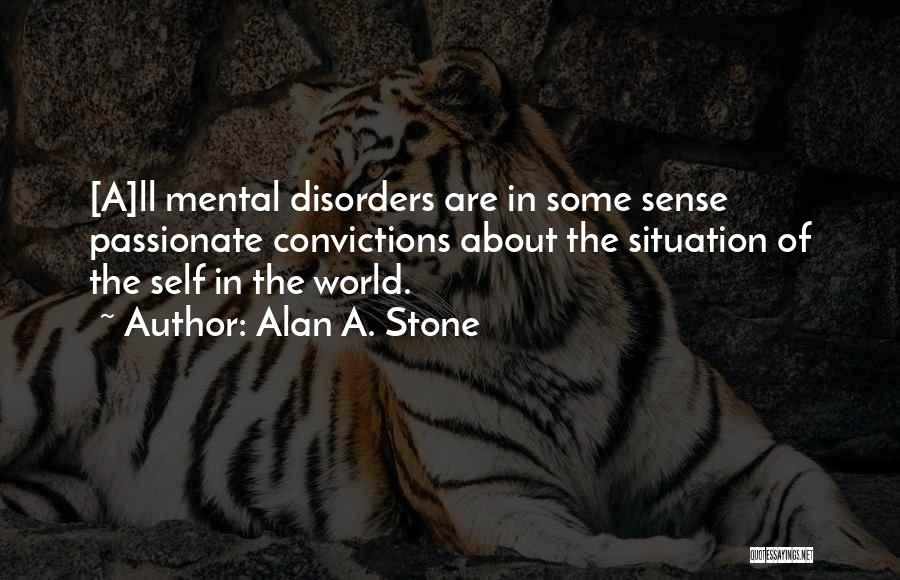 Alan A. Stone Quotes: [a]ll Mental Disorders Are In Some Sense Passionate Convictions About The Situation Of The Self In The World.