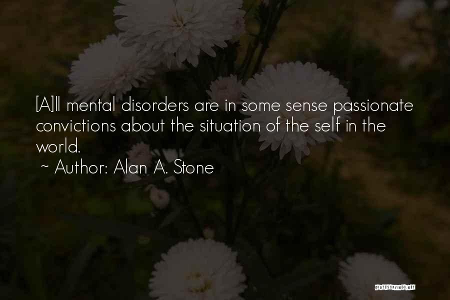 Alan A. Stone Quotes: [a]ll Mental Disorders Are In Some Sense Passionate Convictions About The Situation Of The Self In The World.