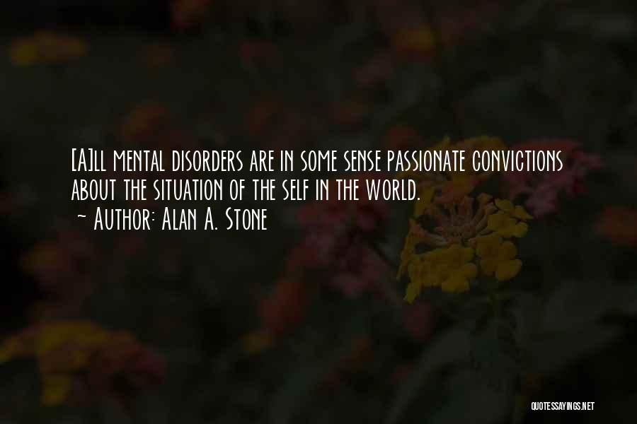 Alan A. Stone Quotes: [a]ll Mental Disorders Are In Some Sense Passionate Convictions About The Situation Of The Self In The World.